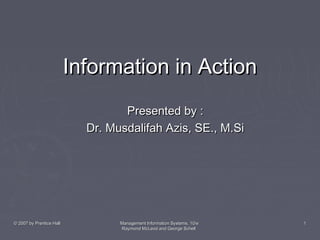 Information in Action
Presented by :
Dr. Musdalifah Azis, SE., M.Si

© 2007 by Prentice Hall

Management Information Systems, 10/e
Raymond McLeod and George Schell

1

 