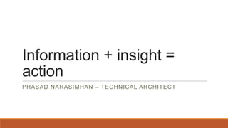 Information + insight =
action
PRASAD NARASIMHAN – TECHNICAL ARCHITECT

 