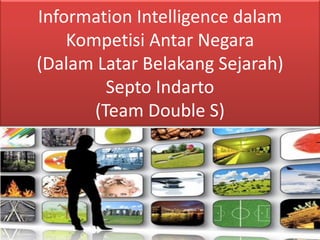 Information Intelligence dalam Kompetisi Antar Negara (Dalam Latar Belakang Sejarah) Septo Indarto (Team Double S)  