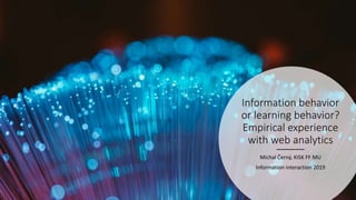 Information behavior
or learning behavior?
Empirical experience
with web analytics
Michal Černý, KISK FF MU
Information interaction 2019
 