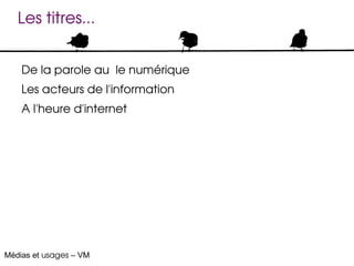 Les titres...


    De la parole au  le numérique
    Les acteurs de l'information
    A l'heure d'internet




Médias et usages – VM
 