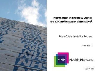 Information in the new world:
can we make cancer data count?



       Brian Cottier Invitation Lecture


                            June 2011




                                (c) MHP, 2011
 