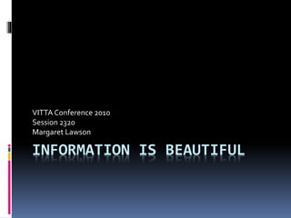 INFORMATION IS BEAUTIFUL
VITTA Conference 2010
Session 2320
Margaret Lawson
 