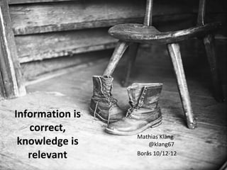 Information is
   correct,
                 Mathias Klang
 knowledge is        @klang67
   relevant      Borås 10/12-12
 