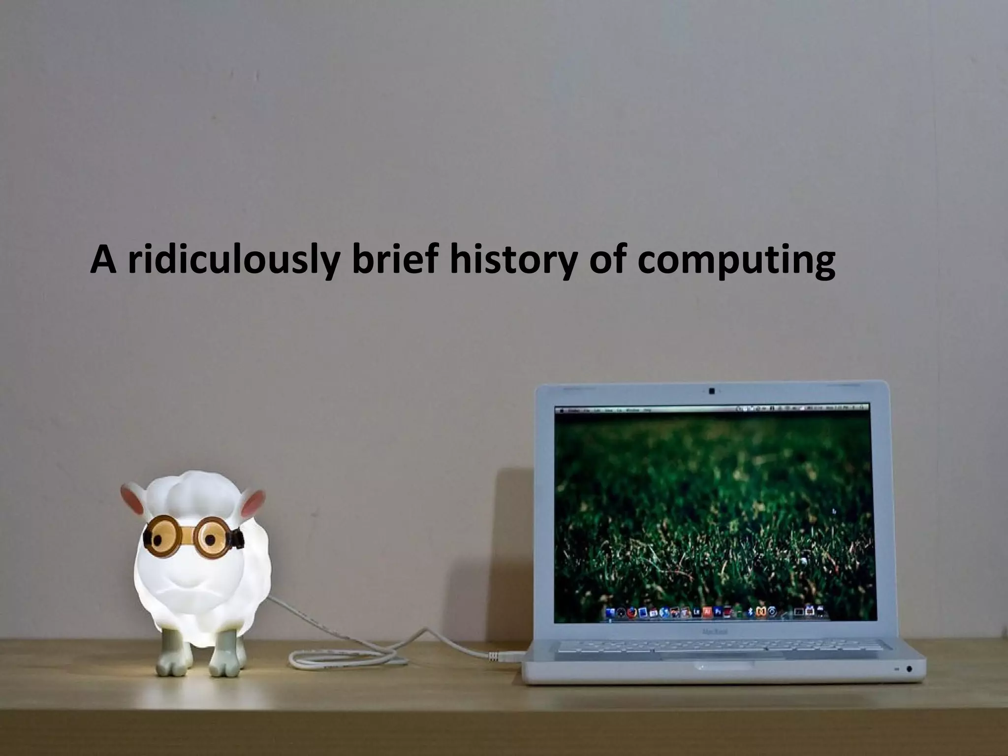 A ridiculously brief history of computing
 
