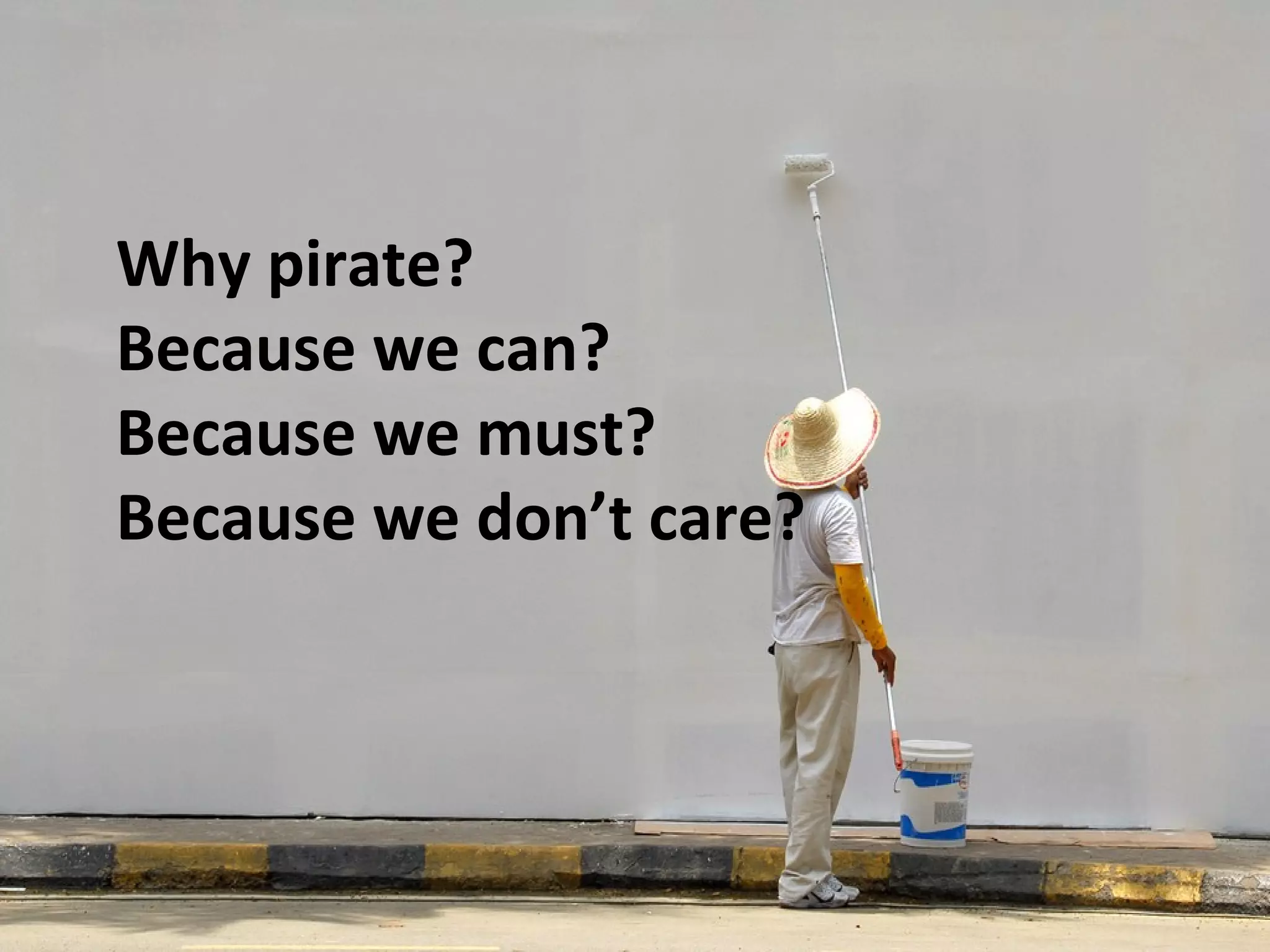 Why pirate?
Because we can?
Because we must?
Because we don’t care?
 