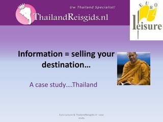 Information = sellingyourdestination… A case study….Thailand Euro Leisure & ThailandReisgids.nl - case study 