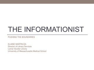 THE INFORMATIONIST
PUSHING THE BOUNDARIES

ELAINE MARTIN.DA
Director of Library Services
Lamar Soutter Library
University of Massachusetts Medical School

 