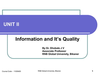 UNIT II
Information and It’s Quality
By Dr. Dhobale J V
Associate Professor
RNB Global University, Bikaner
RNB Global University, Bikaner. 1Course Code - 11009400
 