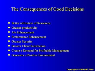 The Consequences of Good Decisions Better utilization of Resources Greater productivity Job Enhancement Performance Enhancement Greater Security Greater Client Satisfaction Create a Demand for Profitable Management Generates a Positive Environment 