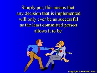 Simply put, this means that  any decision that is implemented will only ever be as successful as the least committed person allows it to be. 