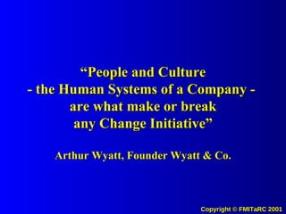 “People and Culture - the Human Systems of a Company -  are what make or break any Change Initiative” Arthur Wyatt, Founder Wyatt & Co. 
