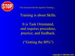 Training is about Skills. It is Task Orientated, and requires procedure, practice, and feedback. (“Getting the 80%”) You must provide the requisite Training ... 