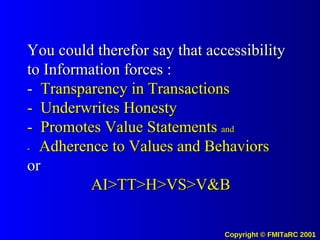 You could therefor say that accessibility to Information forces : -  Transparency in Transactions -  Underwrites Honesty -  Promotes Value Statements  and -  Adherence to Values and Behaviors or AI>TT>H>VS>V&B 