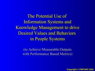 The Potential Use of  Information Systems and Knowledge Management to drive Desired Values and Behaviors  in People Systems (to Achieve Measurable Outputs with Performance Based Metrics) 