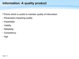 Information: A quality product


 Points which is useful to maintain quality of information
- Parameters impacting quality
- Impartiality
- Validity
- Reliability
- Consistency
- Age




Page  12
 