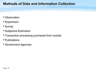 Methods of Data and Information Collection


 Observation
 Experiment
 Survey
 Subjective Estimation
 Transaction processing purchased from outside
 Publications
 Government Agencies




Page  19
 
