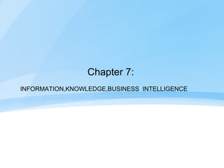 Chapter 7:
INFORMATION,KNOWLEDGE,BUSINESS INTELLIGENCE
 