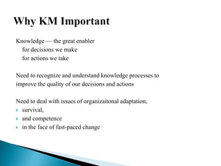 Knowledge — the great enabler
for decisions we make
for actions we take
Need to recognize and understand knowledge processes to
improve the quality of our decisions and actions
Need to deal with issues of organizaitonal adaptation,
 survival,
 and competence
 in the face of fast-paced change
 