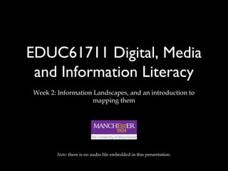 EDUC61711 Digital, Media
and Information Literacy
Week 2: Information Landscapes, and an introduction to
mapping them
Note: there is no audio file embedded in this presentation.
 