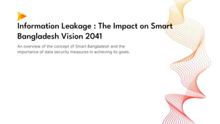 Information Leakage : The Impact on Smart
Bangladesh Vision 2041
An overview of the concept of Smart Bangladesh and the
importance of data security measures in achieving its goals.
 