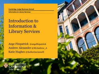 Cambridge Judge Business School
Introduction to
Information &
Library Services
Ange Fitzpatrick @angefitzpatrick
Andrew Alexander @MrAndrew_A
Katie Hughes @KatherineAnneH
Information & Library Services
 