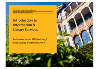 Cambridge Judge Business School
Introduction to
Information &
Library Services
Andrew Alexander @MrAndrew_A
Katie Hughes @KatherineAnneH
Information & Library Services
 