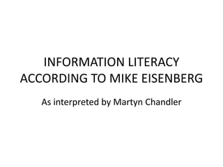 INFORMATION LITERACY
ACCORDING TO MIKE EISENBERG
   As interpreted by Martyn Chandler
 