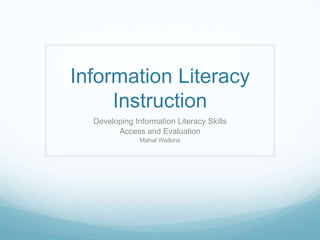 Information Literacy Instruction Developing Information Literacy Skills Access and Evaluation Mahal Watkins  