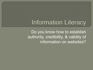 Information Literacy Do you know how to establish authority, credibility, & validity of information on websites? 