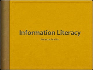 Information Literacy Rebecca Ibrahim 