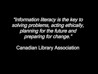 “ Information literacy is the key to solving problems, acting ethically, planning for the future and preparing for change.” Canadian Library Association 