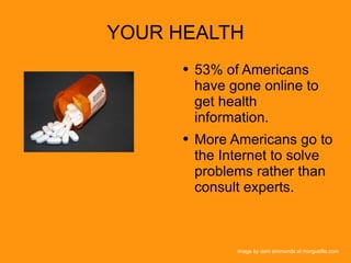 YOUR HEALTH Health  image by dani simmonds at morguefile.com 53% of Americans have gone online to get health information. More Americans go to the Internet to solve problems rather than consult experts. 