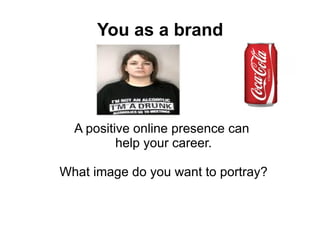 You as a brand A positive online presence can  help your career. What image do you want to portray? 
