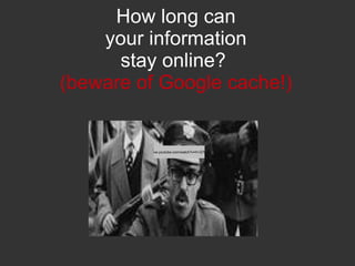 How long can  your information  stay online?  (beware of Google cache!) 