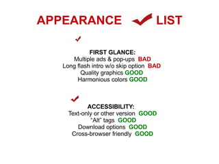 APPEARANCE  LIST FIRST GLANCE: Multiple ads & pop-ups  BAD Long flash intro w/o skip option  BAD   Quality graphics  GOOD   Harmonious colors  GOOD ACCESSIBILITY:   Text-only or other version  GOOD “ Alt” tags  GOOD   Download options  GOOD Cross-browser friendly  GOOD 