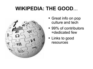 WIKIPEDIA: THE GOOD ... Great info on pop culture and tech 99% of contributors =dedicated few Links to good resources 