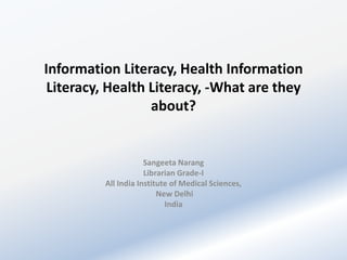 Information Literacy, Health Information
Literacy, Health Literacy, -What are they
about?

Sangeeta Narang
Librarian Grade-I
All India Institute of Medical Sciences,
New Delhi
India

 