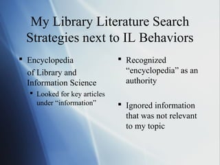 My Library Literature Search
Strategies next to IL Behaviors
 Encyclopedia
of Library and
Information Science
 Looked for key articles
under “information”
 Recognized
“encyclopedia” as an
authority
 Ignored information
that was not relevant
to my topic
 