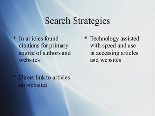 Search Strategies
 In articles found
citations for primary
source of authors and
websites
 Direct link to articles
on websites
 Technology assisted
with speed and use
in accessing articles
and websites
 