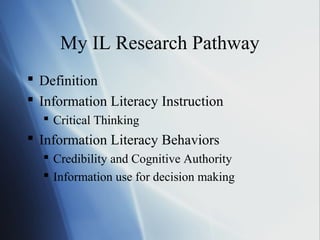 My IL Research Pathway
 Definition
 Information Literacy Instruction
 Critical Thinking
 Information Literacy Behaviors
 Credibility and Cognitive Authority
 Information use for decision making
 