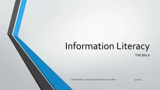 Information Literacy 
THE BIG 6 
Amanda McMaster - Develop and Use Information Literacy Skills 19/11/2014 
 