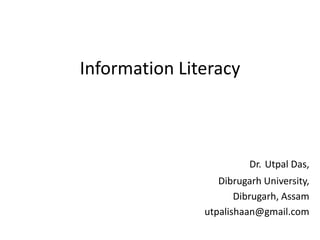 Information Literacy
Dr. Utpal Das,
Dibrugarh University,
Dibrugarh, Assam
utpalishaan@gmail.com
 