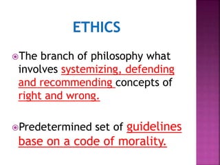 The branch of philosophy what
involves systemizing, defending
and recommending concepts of
right and wrong.
Predetermined set of guidelines
base on a code of morality.
 