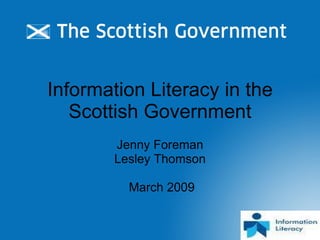 Information Literacy in the Scottish Government Jenny Foreman Lesley Thomson March 2009 