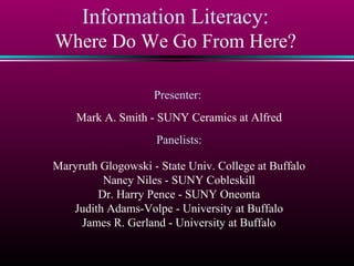 Information Literacy:
Where Do We Go From Here?
Presenter:
Mark A. Smith - SUNY Ceramics at Alfred
Panelists:
Maryruth Glogowski - State Univ. College at Buffalo
Nancy Niles - SUNY Cobleskill
Dr. Harry Pence - SUNY Oneonta
Judith Adams-Volpe - University at Buffalo
James R. Gerland - University at Buffalo

 