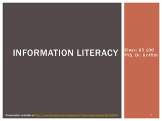 Class: UC 100
FYS, Dr. GriffithINFORMATION LITERACY
Presentation available at http://www.slideshare.net/seansocha7/information-literacy-67192936 1
 