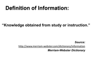 Definition of Information:“Knowledge obtained from study or instruction.”Source:http://www.merriam-webster.com/dictionary/informationMerriam-Webster Dictionary