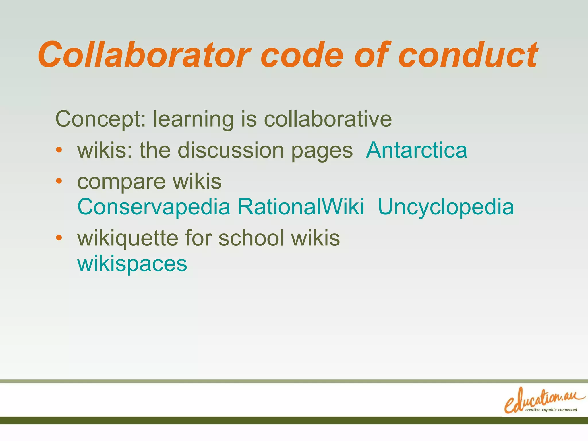 Collaborator code of conduct Concept: learning is collaborative wikis: the discussion pages  Antarctica compare wikis  Conservapedia   RationalWiki   Uncyclopedia wikiquette for school wikis  wikispaces 