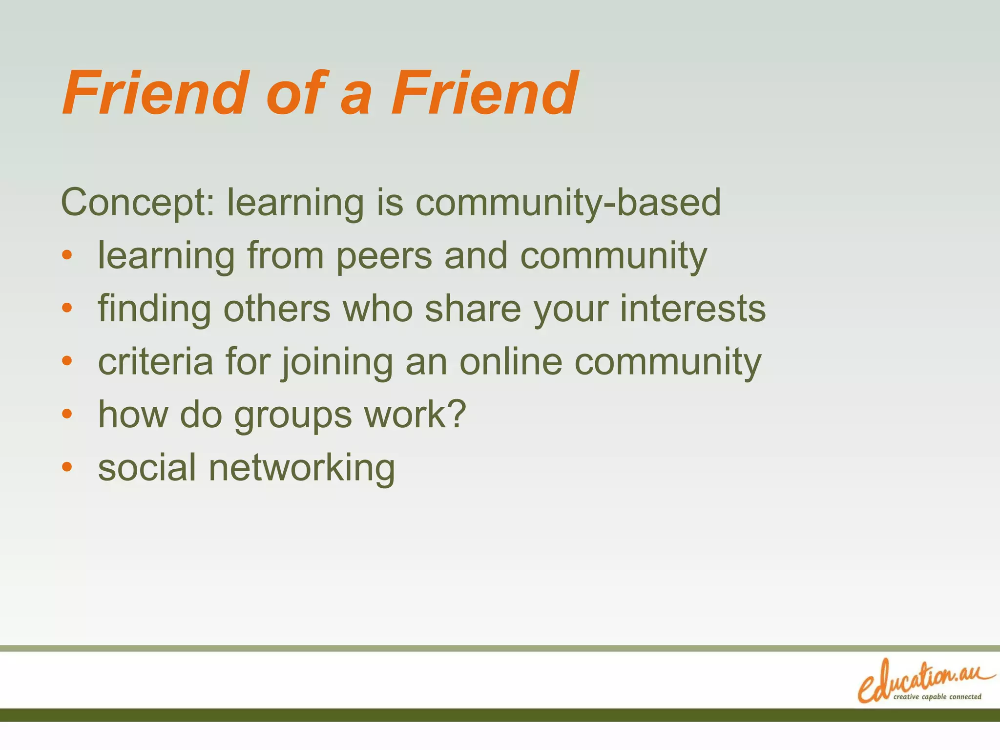 Friend of a Friend Concept: learning is community-based learning from peers and community finding others who share your interests criteria for joining an online community how do groups work? social networking 